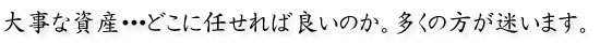大事な資産・・・どこに任せれば良いのか。多くの方が迷います。