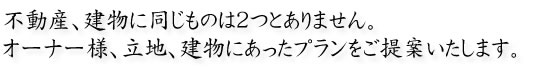 不動産、建物に同じものは２つとありません。オーナー様、立地、建物にあったプランをご提案いたします。