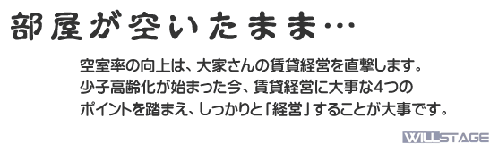 空室率の向上は、大家さんの賃貸経営を直撃します。
少子高齢化が始まった今、賃貸経営に大事な４つの
ポイントを踏まえ、しっかりと「経営」することが大事です。