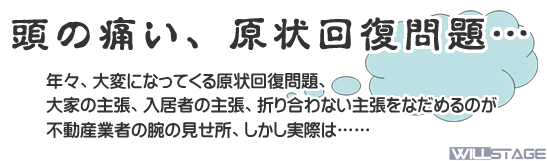 頭の痛い、原状回復問題。年々、大変になってくる原状回復問題、大家の主張、入居者の主張、折り合わない主張をなだめるのが不動産業者の腕の見せ所、しかし実際は…
