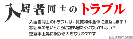 入居者同士のトラブルは、賃貸物件全体に波及します!雰囲気の悪いところにだれも居たくはないでしょう?空室率上昇に繋がる大きなリスクです!